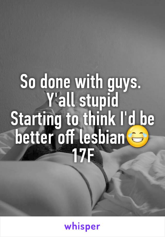 So done with guys. 
Y'all stupid
Starting to think I'd be better off lesbian😂
17F