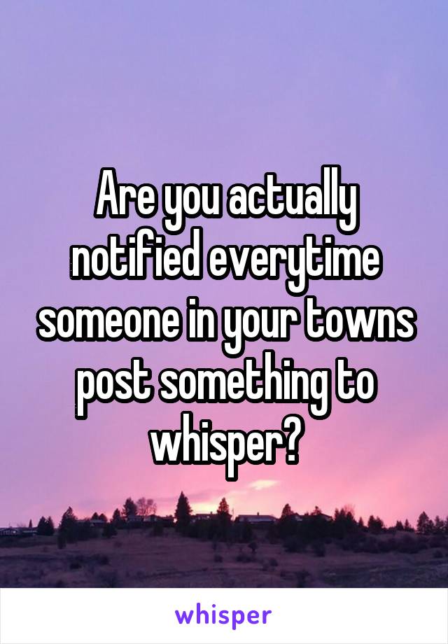 Are you actually notified everytime someone in your towns post something to whisper?