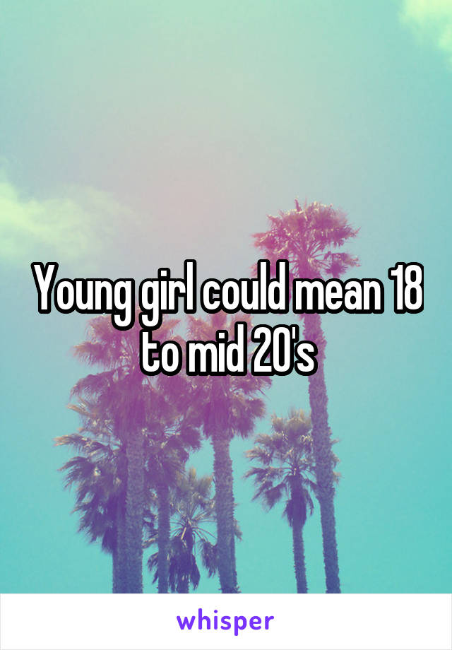 Young girl could mean 18 to mid 20's