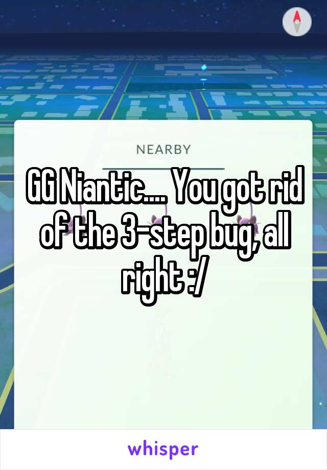 GG Niantic.... You got rid of the 3-step bug, all right :/