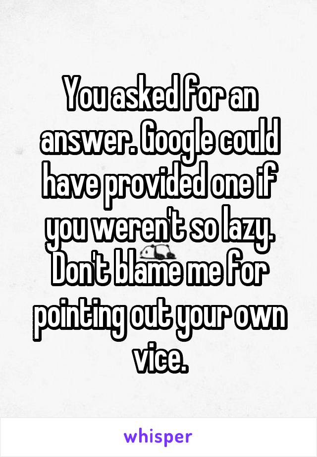 You asked for an answer. Google could have provided one if you weren't so lazy. Don't blame me for pointing out your own vice.