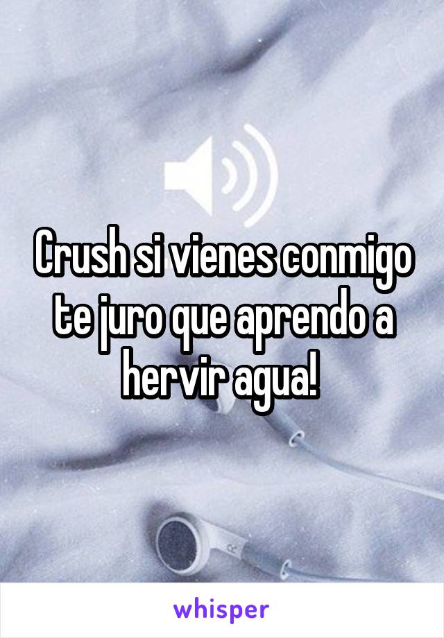 Crush si vienes conmigo te juro que aprendo a hervir agua! 