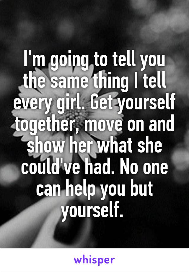 I'm going to tell you the same thing I tell every girl. Get yourself together, move on and show her what she could've had. No one can help you but yourself. 