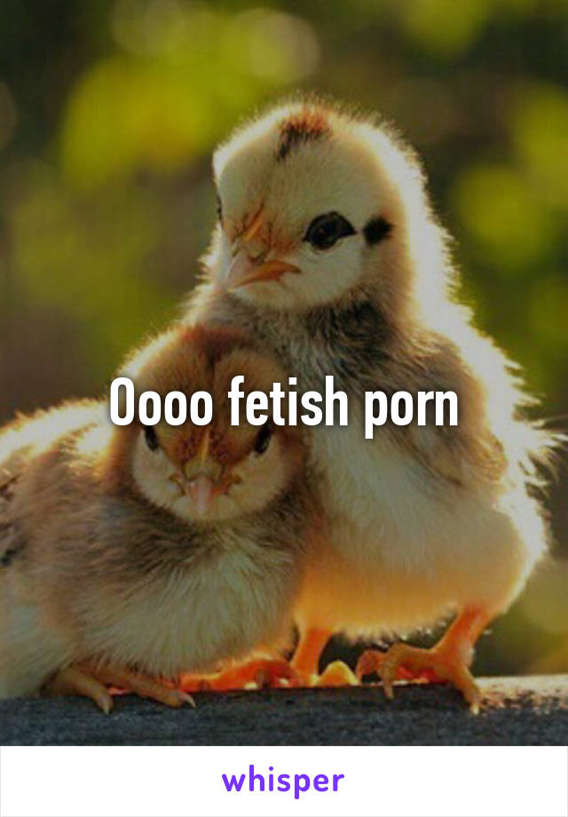 Oooo fetish porn