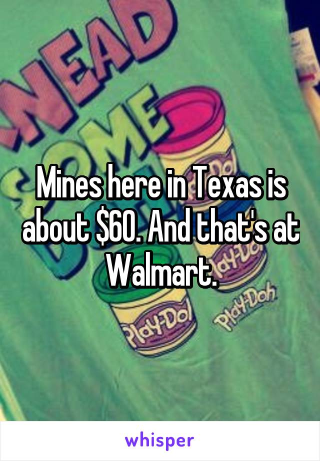 Mines here in Texas is about $60. And that's at Walmart.