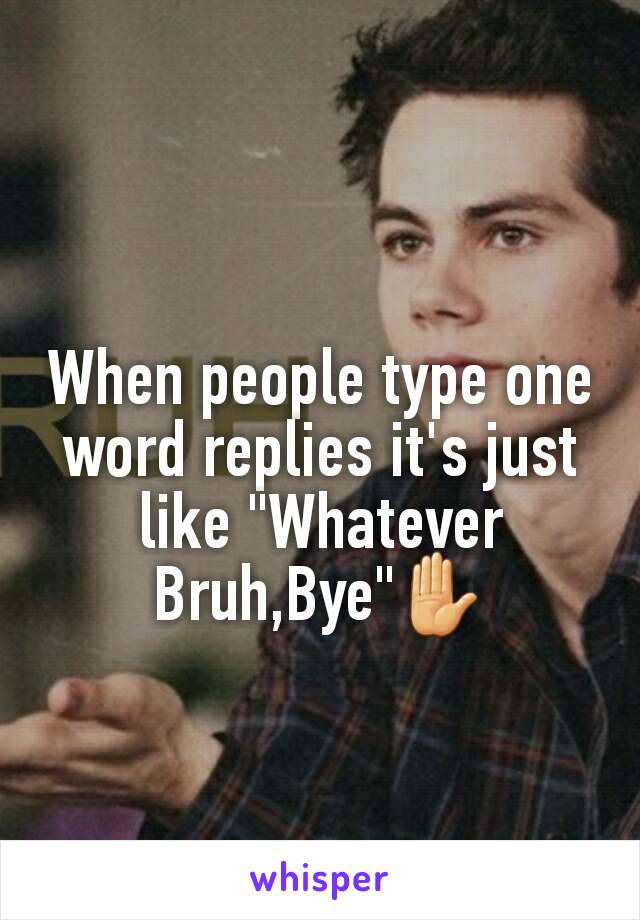 When people type one word replies it's just like "Whatever Bruh,Bye"✋