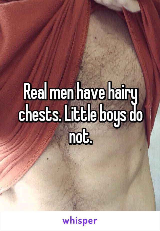 Real men have hairy chests. Little boys do not.