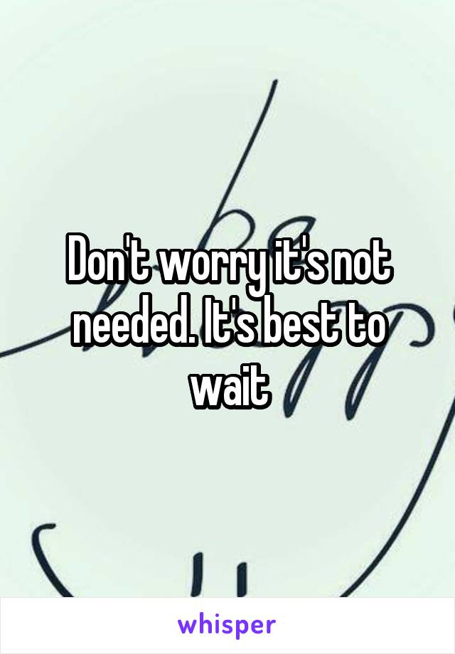 Don't worry it's not needed. It's best to wait