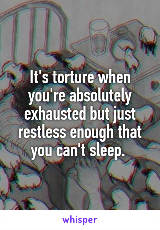 It's torture when you're absolutely exhausted but just restless enough that you can't sleep. 