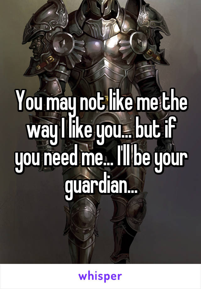 You may not like me the way I like you... but if you need me... I'll be your guardian...