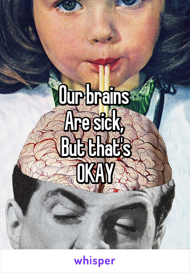 Our brains 
Are sick, 
But that's
OKAY