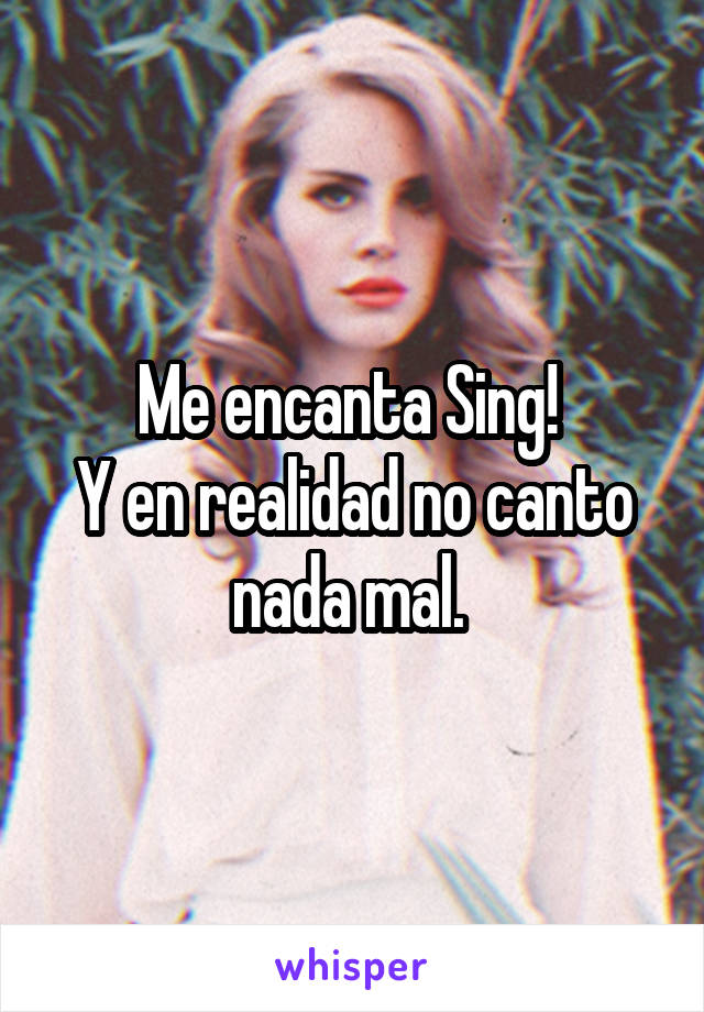 Me encanta Sing! 
Y en realidad no canto nada mal. 