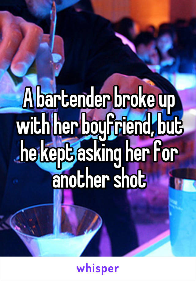 A bartender broke up with her boyfriend, but he kept asking her for another shot