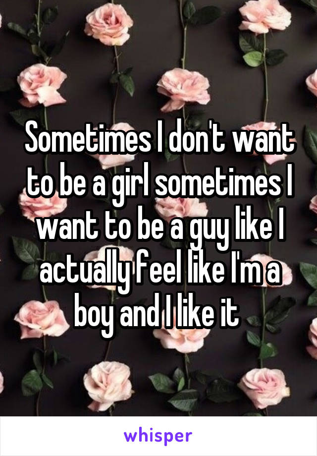 Sometimes I don't want to be a girl sometimes I want to be a guy like I actually feel like I'm a boy and I like it 