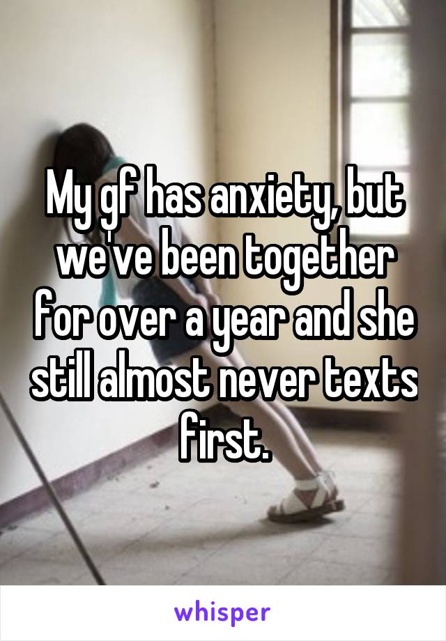 My gf has anxiety, but we've been together for over a year and she still almost never texts first.