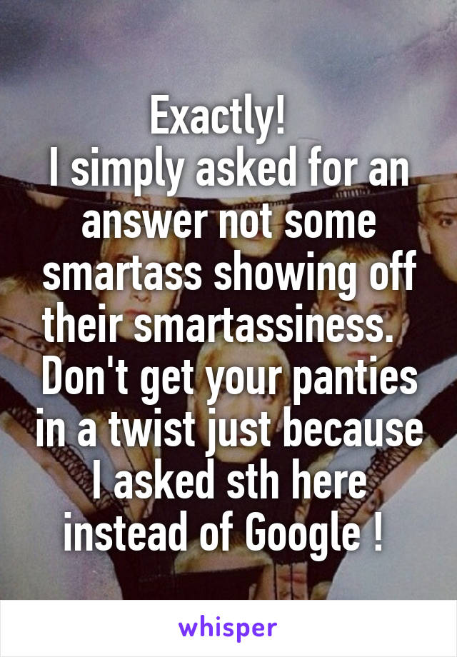 Exactly!  
I simply asked for an answer not some smartass showing off their smartassiness.  
Don't get your panties in a twist just because I asked sth here instead of Google ! 