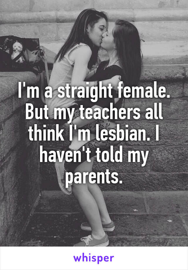 I'm a straight female. But my teachers all think I'm lesbian. I haven't told my parents.