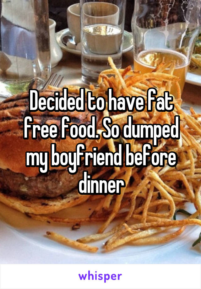 Decided to have fat free food. So dumped my boyfriend before dinner