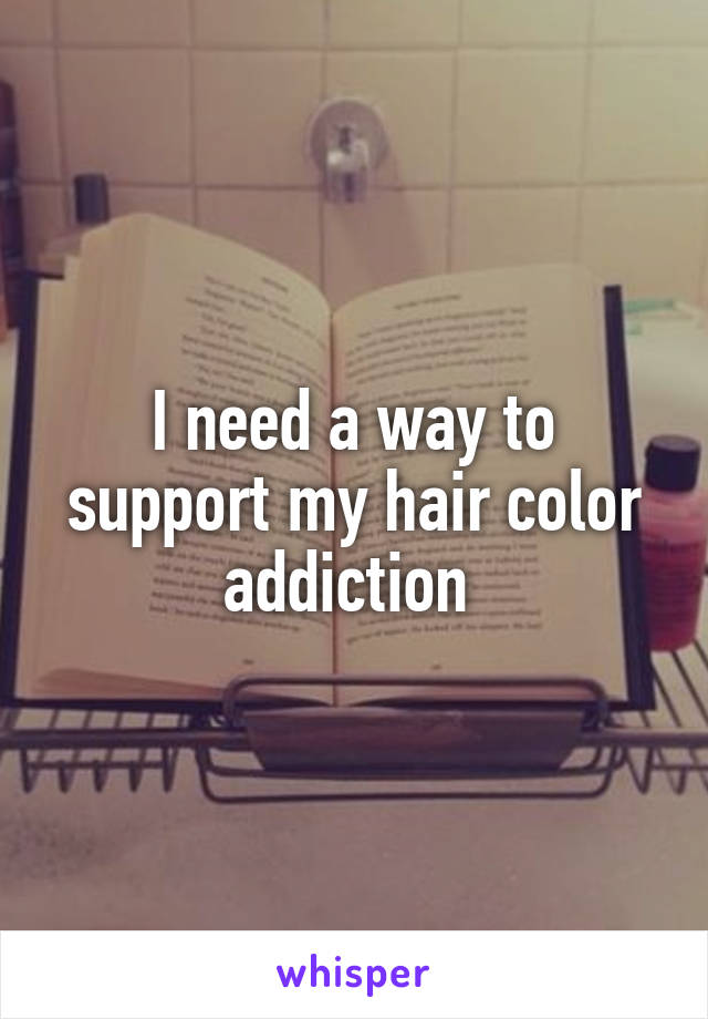 I need a way to support my hair color addiction 