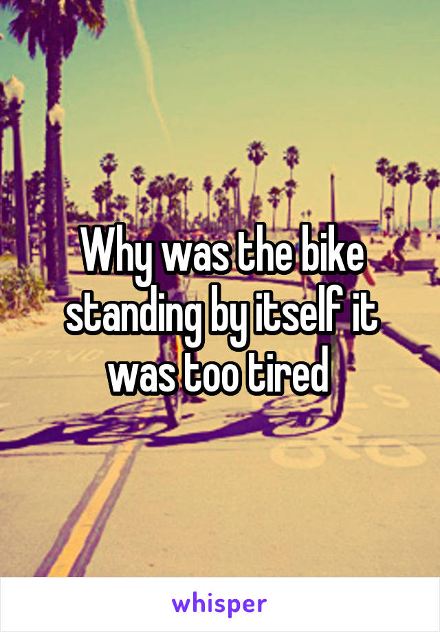 Why was the bike standing by itself it was too tired 