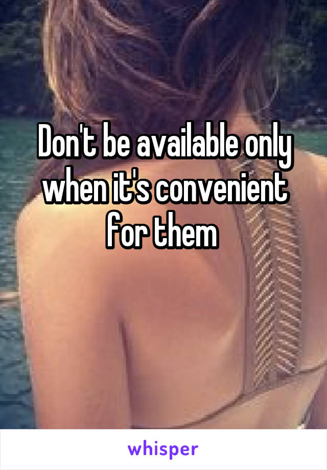 Don't be available only when it's convenient for them 

