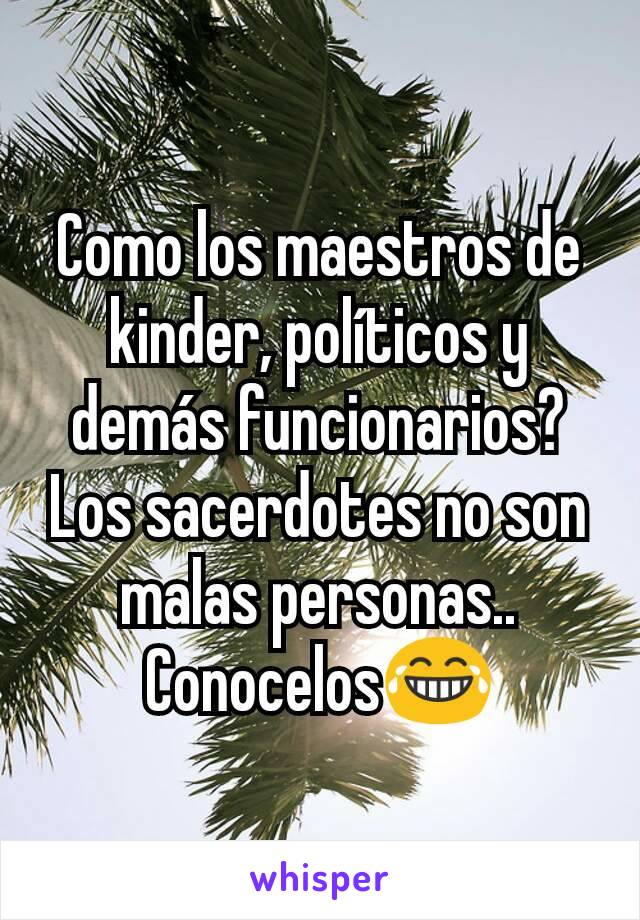 Como los maestros de kinder, políticos y demás funcionarios? Los sacerdotes no son malas personas.. Conocelos😂