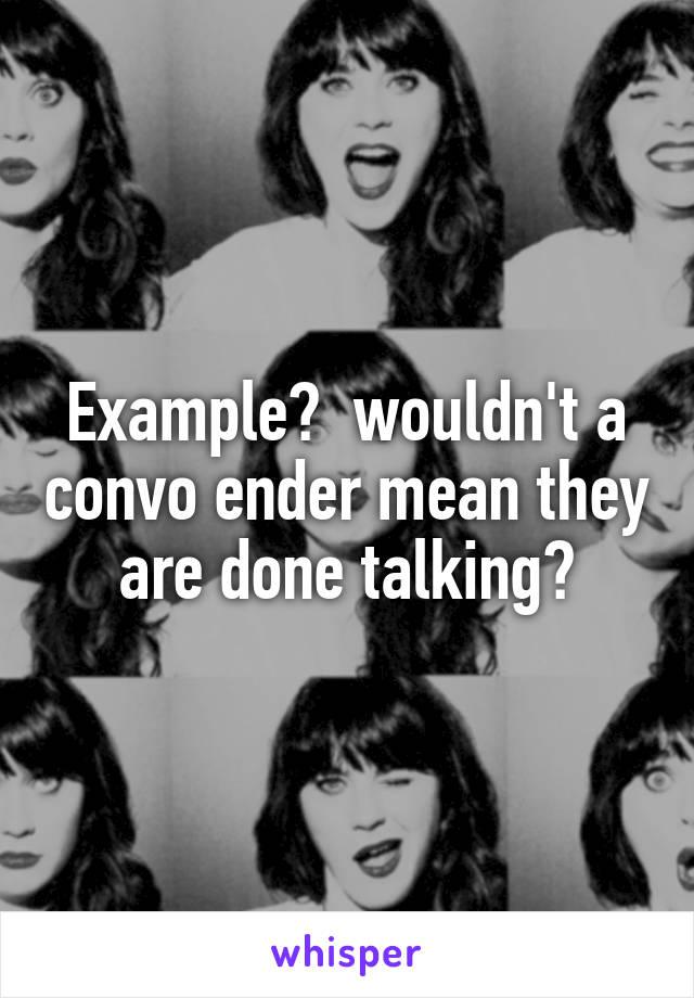 Example?  wouldn't a convo ender mean they are done talking?