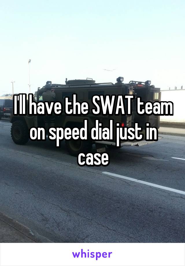 I'll have the SWAT team on speed dial just in case