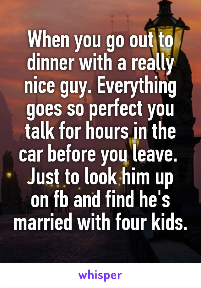 When you go out to dinner with a really nice guy. Everything goes so perfect you talk for hours in the car before you leave. 
Just to look him up on fb and find he's married with four kids. 