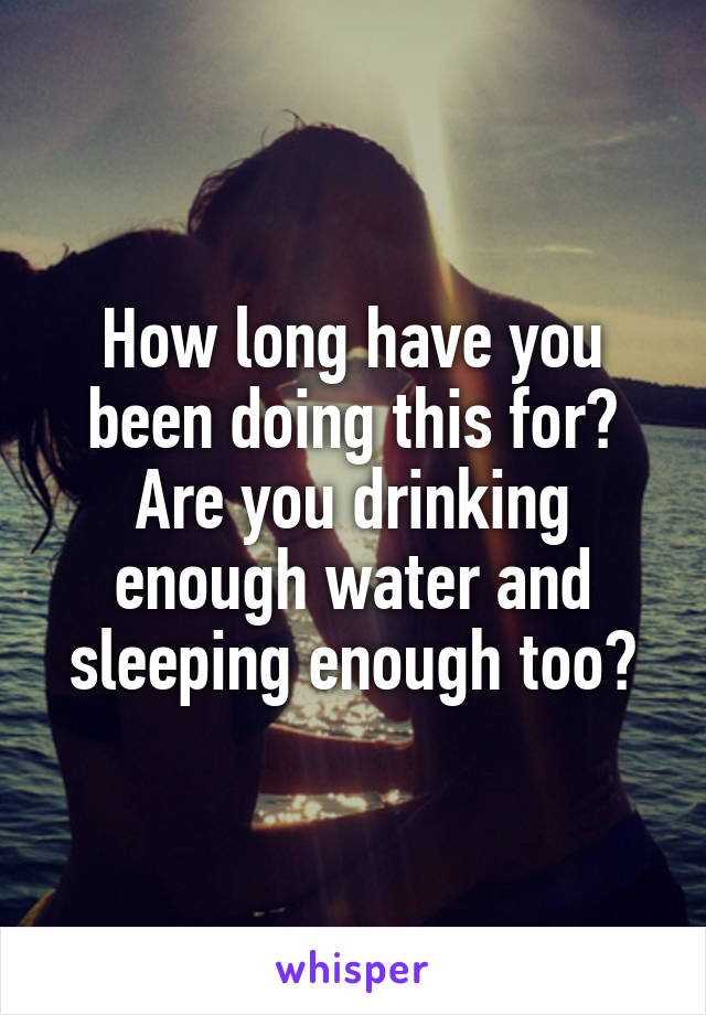 How long have you been doing this for? Are you drinking enough water and sleeping enough too?