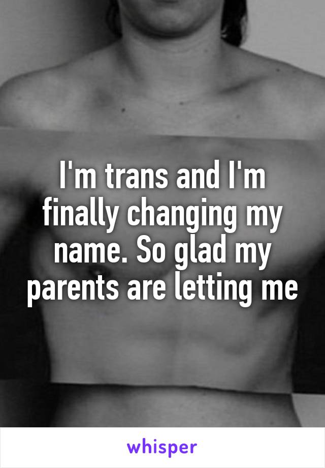 I'm trans and I'm finally changing my name. So glad my parents are letting me