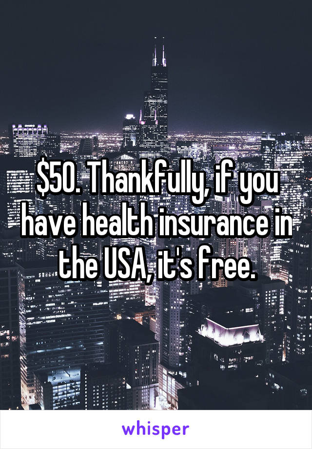 $50. Thankfully, if you have health insurance in the USA, it's free.