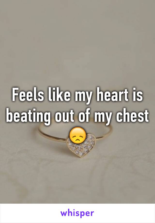 Feels like my heart is beating out of my chest 😞