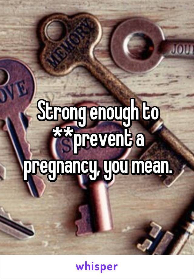 Strong enough to **prevent a pregnancy, you mean.