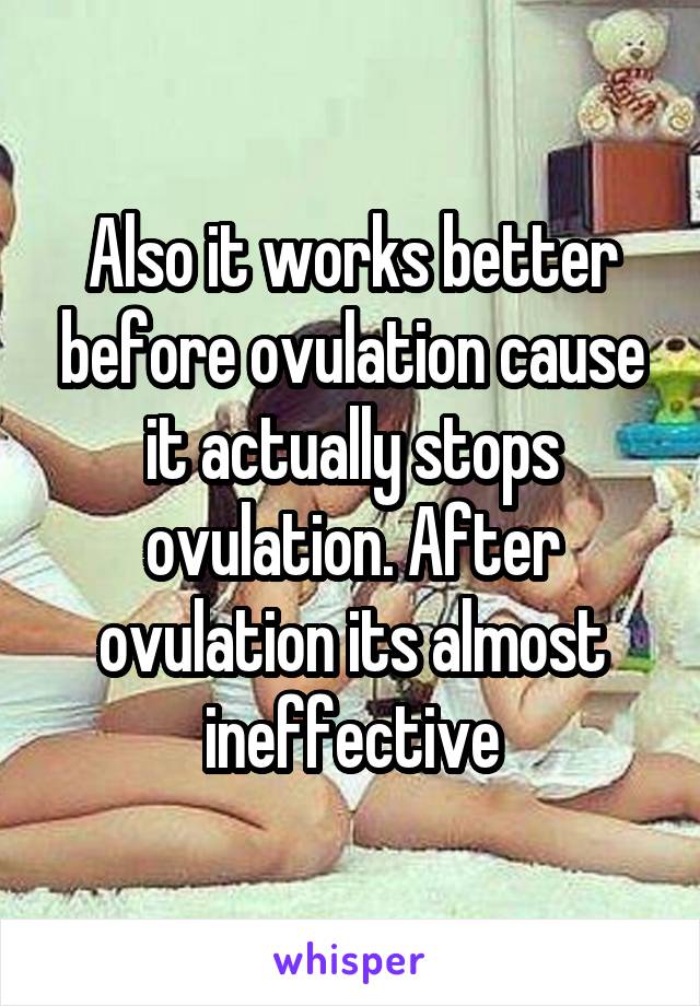 Also it works better before ovulation cause it actually stops ovulation. After ovulation its almost ineffective