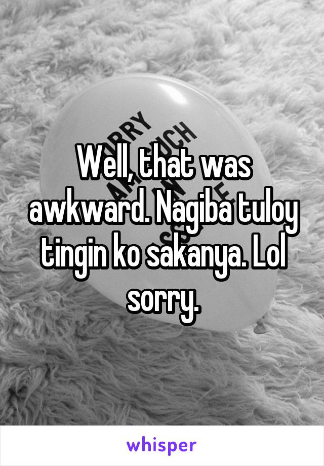 Well, that was awkward. Nagiba tuloy tingin ko sakanya. Lol sorry.