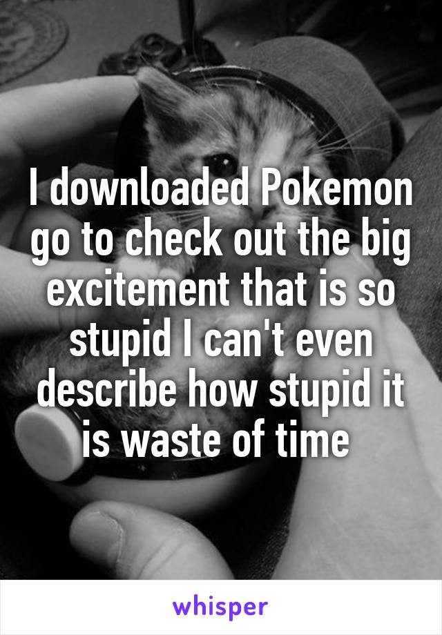 I downloaded Pokemon go to check out the big excitement that is so stupid I can't even describe how stupid it is waste of time 