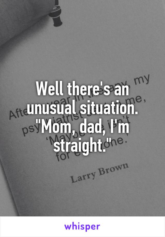 Well there's an unusual situation. "Mom, dad, I'm straight."