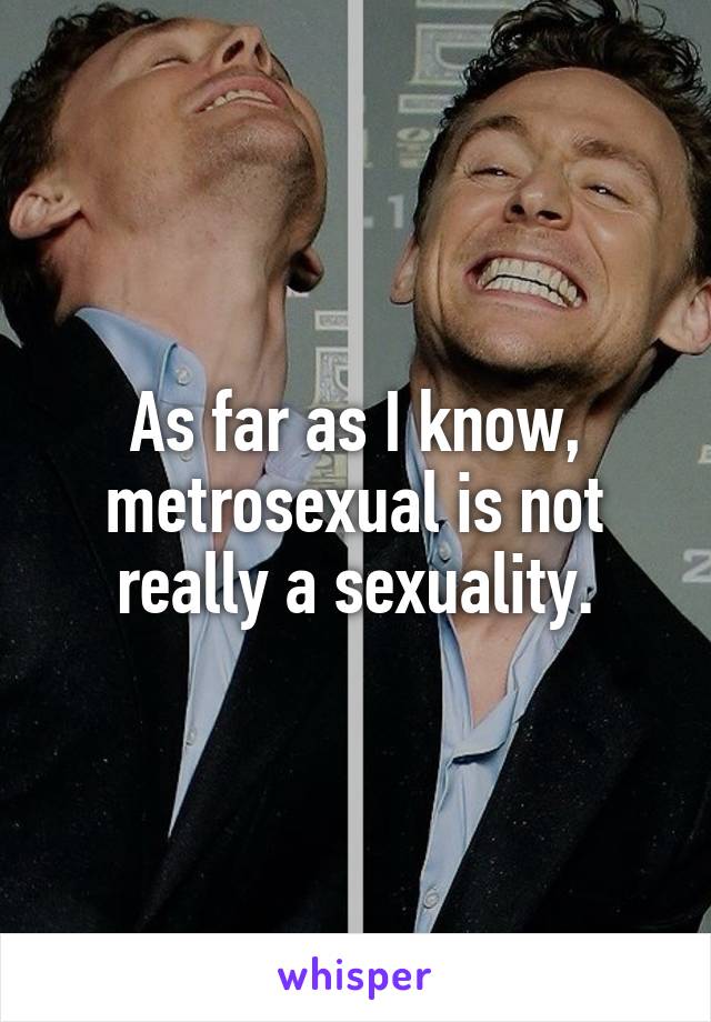 As far as I know, metrosexual is not really a sexuality.