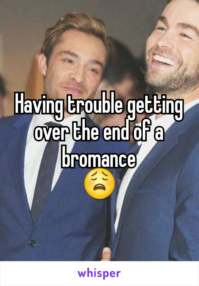 Having trouble getting over the end of a bromance
😩