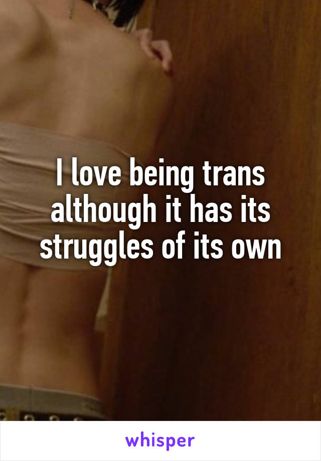 I love being trans although it has its struggles of its own
