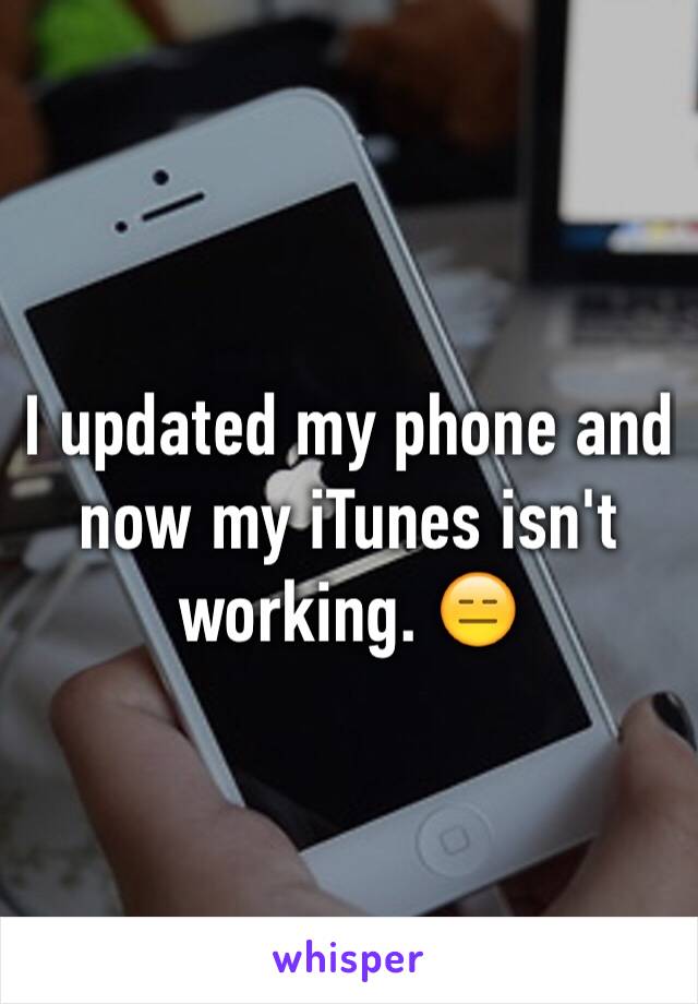 I updated my phone and now my iTunes isn't working. 😑