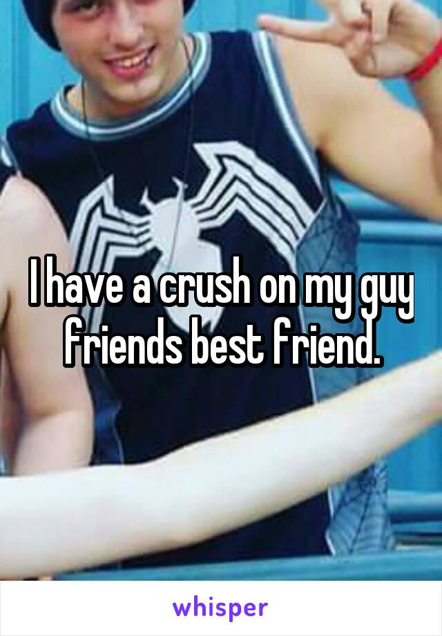 I have a crush on my guy friends best friend.