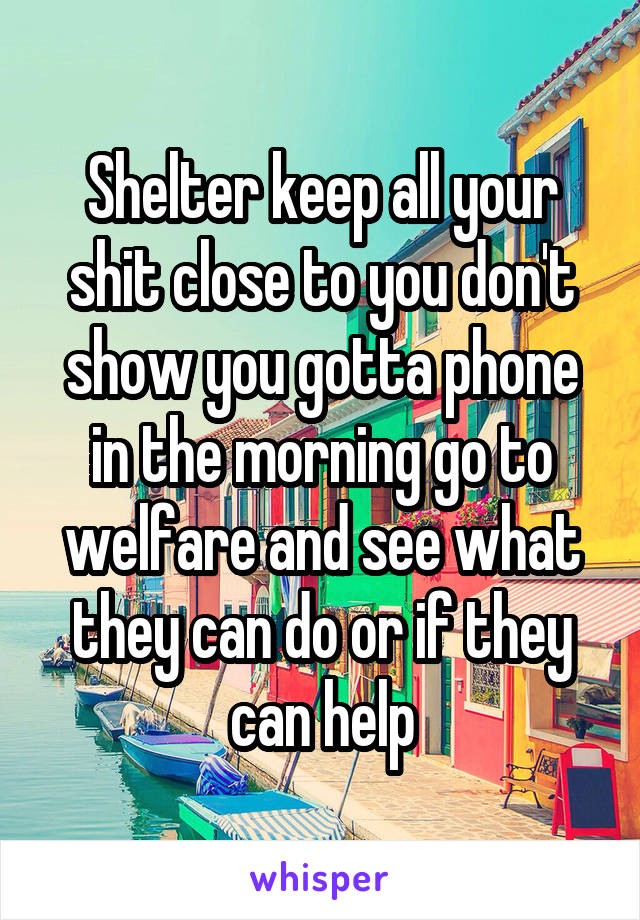 Shelter keep all your shit close to you don't show you gotta phone in the morning go to welfare and see what they can do or if they can help