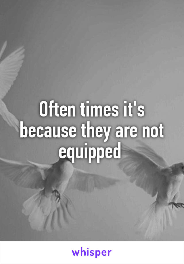 Often times it's because they are not equipped 