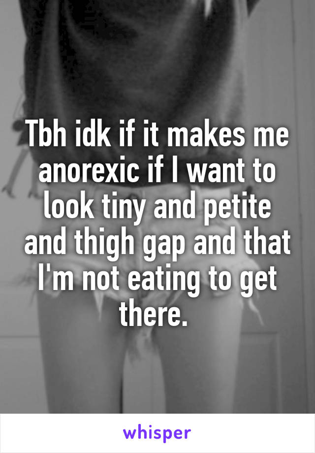 Tbh idk if it makes me anorexic if I want to look tiny and petite and thigh gap and that I'm not eating to get there. 