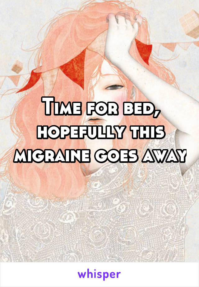 Time for bed, hopefully this migraine goes away 