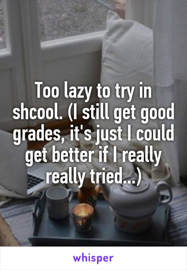 Too lazy to try in shcool. (I still get good grades, it's just I could get better if I really really tried...)