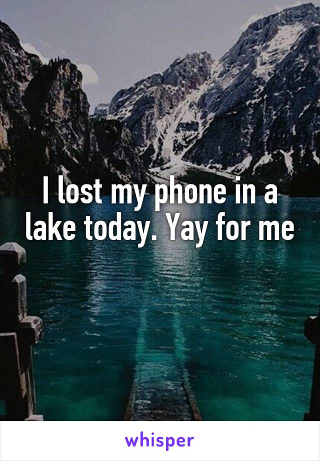 I lost my phone in a lake today. Yay for me
