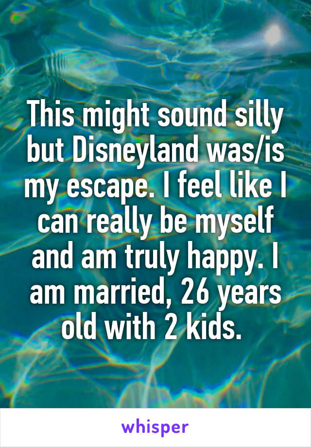 This might sound silly but Disneyland was/is my escape. I feel like I can really be myself and am truly happy. I am married, 26 years old with 2 kids. 